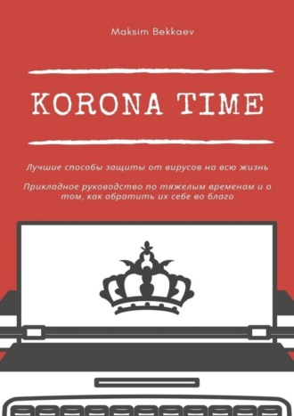 Korona Time. Лучшие способы защиты от вирусов на всю жизнь. Прикладное руководство по тяжелым временам и о том, как обратить их себе во благо