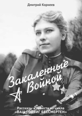 Закалённые войной. Рассказы и повести из цикла «Ваш подвиг бессмертен»