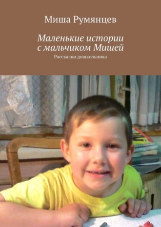 Маленькие истории с мальчиком Мишей. Рассказки дошкольника