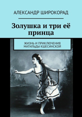 Золушка и три её принца. Жизнь и приключения Матильды Кшесинской