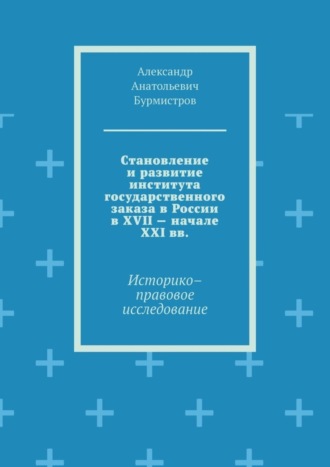 Становление и развитие института государственного заказа в России в XVII – начале XXI вв. Историко–правовое исследование