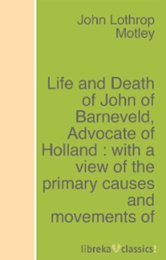 Life and Death of John of Barneveld, Advocate of Holland : with a view of the primary causes and movements of the Thirty Years' War - Complete (1614-23)