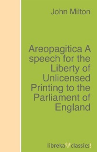 Areopagitica A speech for the Liberty of Unlicensed Printing to the Parliament of England