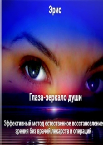 Глаза – зеркало души. Эффективный метод естественное восстановление зрения без врачей лекарств и операций