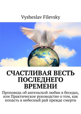 Счастливая весть последнего времени. Проповедь об ангельской любви в беседах, или Практическое руководство о том, как попасть в небесный рай прежде смерти