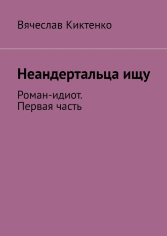 Неандертальца ищу. Роман-идиот. Первая часть