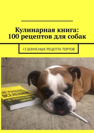 Кулинарная книга: 100 рецептов для собак. +3 бонусных рецепта тортов
