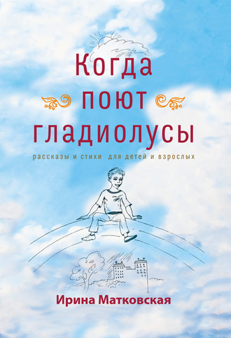 Когда поют гладиолусы. Рассказы и стихи для детей и взрослых