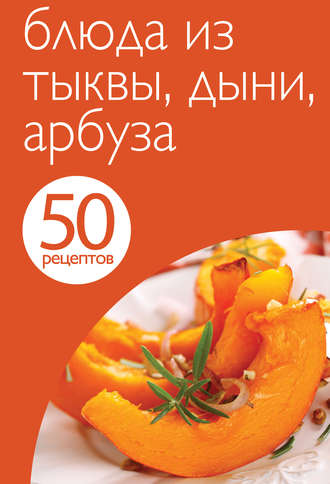 50 рецептов. Блюда из тыквы, дыни, арбуза