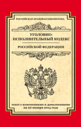 Уголовно-исполнительный кодекс Российской Федерации. Текст с изменениями и дополнениями на 20 января 2015 года