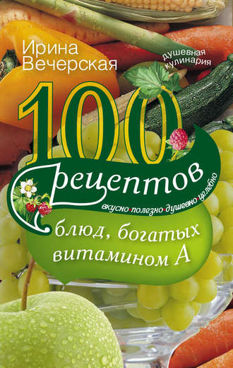 100 рецептов блюд, богатых витамином А. Вкусно, полезно, душевно, целебно