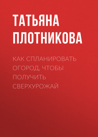 Как спланировать огород, чтобы получить сверхурожай