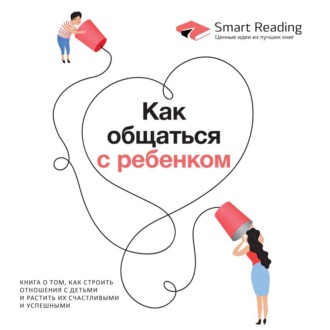 Как общаться с ребенком. Книга о том, как строить отношения с детьми и растить их счастливыми и успешными