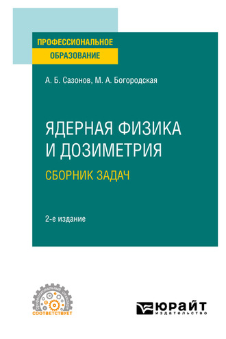 Ядерная физика и дозиметрия. Сборник задач 2-е изд., испр. и доп. Учебное пособие для СПО