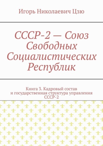 СССР-2 – Союз Свободных Социалистических Республик. Книга 3. Кадровый состав и государственная структура управления СССР-2