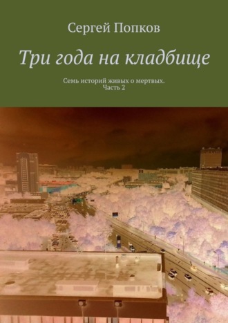 Три года на кладбище. Семь историй живых о мертвых. Часть 2