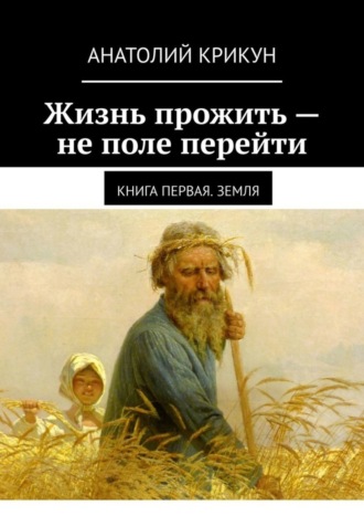 Жизнь прожить – не поле перейти. Книга первая. Земля