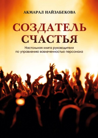 Создатель счастья. Настольная книга руководителя по управлению вовлеченностью персонала