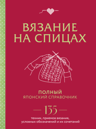 Вязание на спицах. Полный японский справочник. 135 техник, приемов вязания, условных обозначений и их сочетаний