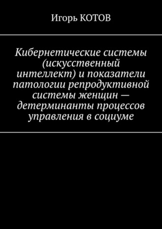 Кибернетические системы (искусственный интеллект) и показатели патологии репродуктивной системы женщин – детерминанты процессов управления в социуме