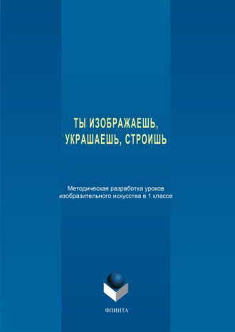 Ты изображаешь, украшаешь, строишь. Методическая разработка уроков изобразительного искусства в 1 классе