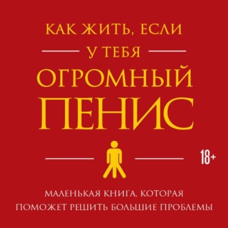 Как жить, если у тебя огромный пенис. Маленькая книга, которая поможет решить большие проблемы