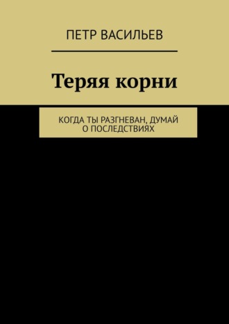 Теряя корни. Когда ты разгневан, думай о последствиях