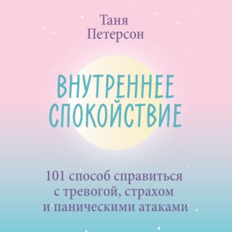 Внутреннее спокойствие. 101 способ справиться с тревогой, страхом и паническими атаками