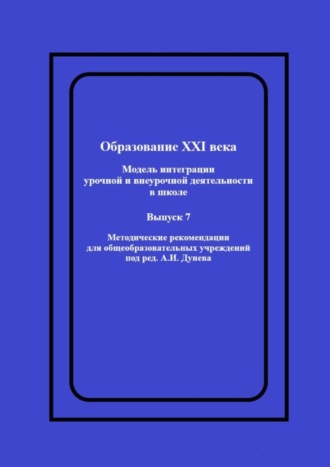Образование XXI века: Модель интеграции урочной и внеурочной деятельности в школе. Методические рекомендации для общеобразовательных учреждений под ред. А.И. Дунева