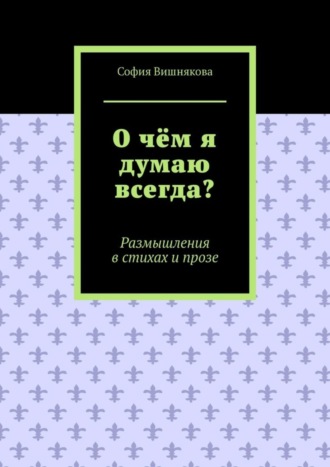 О чём я думаю всегда? Размышления в стихах и прозе