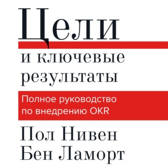 Цели и ключевые результаты. Полное руководство по внедрению OKR