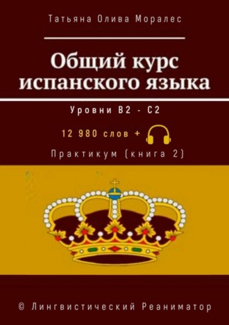 Общий курс испанского языка. Уровни В2—С2. Практикум (книга 2). 12 980 слов +. © Лингвистический Реаниматор