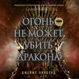 Огонь не может убить дракона. Официальная нерассказанная история создания сериала «Игра престолов»