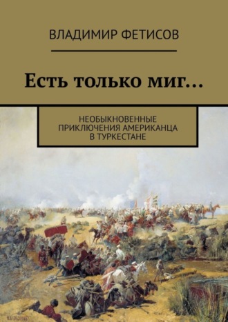 Есть только миг… Необыкновенные приключения американца в Туркестане