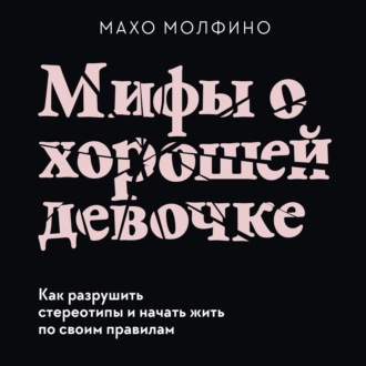 Мифы о хорошей девочке. Как разрушить стереотипы и начать жить по своим правилам