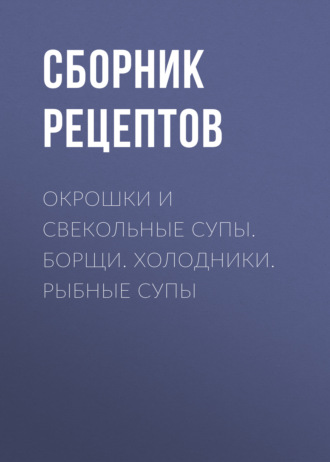 Окрошки и свекольные супы. Борщи. Холодники. Рыбные супы