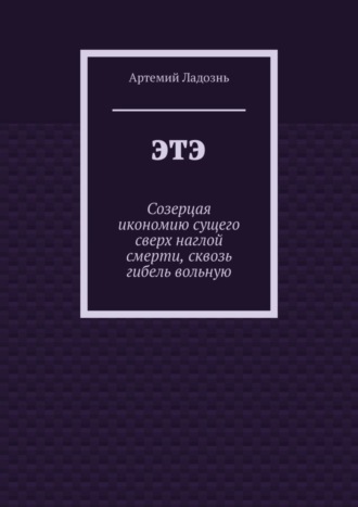 ЭТЭ. Созерцая икономию сущего сверх наглой смерти, сквозь гибель вольную