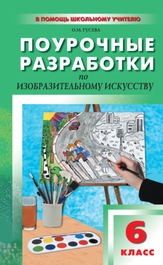 Поурочные разработки по изобразительному искусству. 6 класс (По программе Б. М. Неменского «Изобразительное искусство. Искусство в жизни человека»)