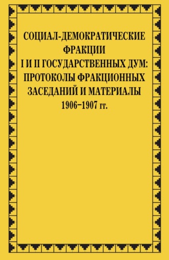 Социал-демократические фракции I и II Государственных дум: протоколы фракционных заседаний и материалы. 1906–1907 гг