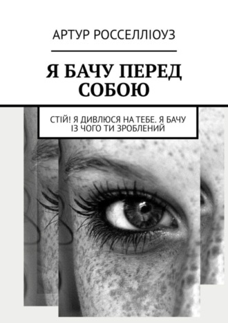 Я БАЧУ ПЕРЕД СОБОЮ. Стій! Я дивлюся на тебе. Я бачу із чого ти зроблений