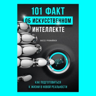 101 факт об искусственном интеллекте. Как подготовиться к жизни в новой реальности