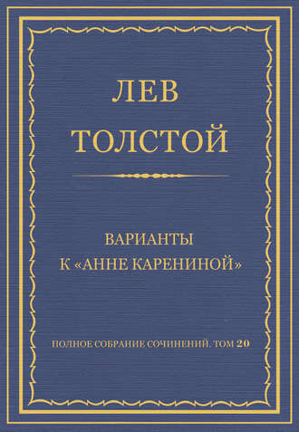 Полное собрание сочинений. Том 20. Варианты к «Анне Карениной»