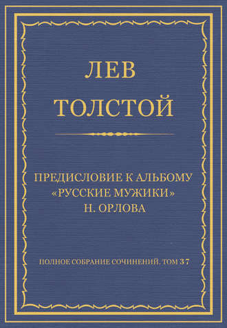 Полное собрание сочинений. Том 37. Произведения 1906–1910 гг. Предисловие к альбому «Русские мужики» Н. Орлова