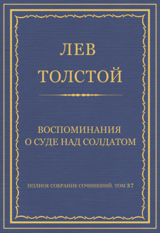 Полное собрание сочинений. Том 37. Произведения 1906–1910 гг. Воспоминания о суде над солдатом