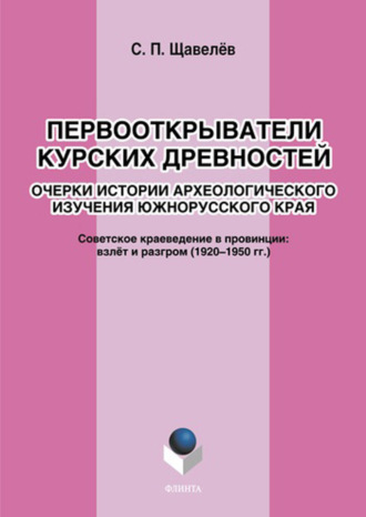 Первооткрыватели курских древностей. Очерки истории археологического изучения южнорусского края. Советское краеведение в провинции: взлёт и разгром (1920–1950-е годы)