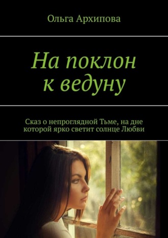 На поклон к ведуну. Сказ о непроглядной Тьме, на дне которой ярко светит солнце Любви