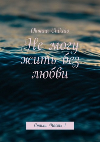 Не могу жить без любви. Стихи. Часть 1