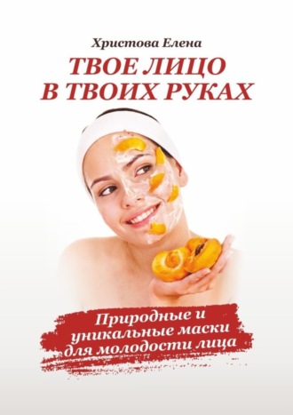 Твоё лицо в твоих руках. Природные и уникальные маски для молодости лица