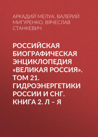 Российская Биографическая Энциклопедия «Великая Россия». Том 22. Гидроэнергетики России и СНГ. Книга 2. Л–Я