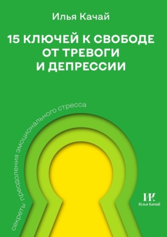 15 ключей к свободе от тревоги и депрессии. Секреты преодоления эмоционального стресса